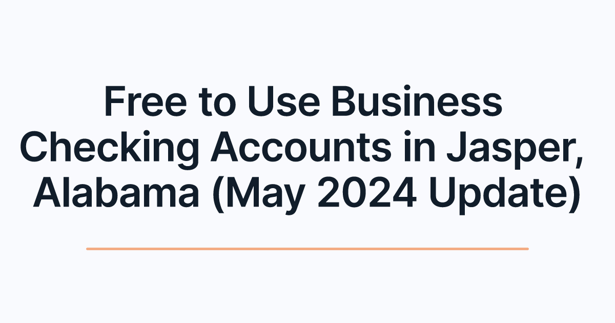 Free to Use Business Checking Accounts in Jasper, Alabama (May 2024 Update)